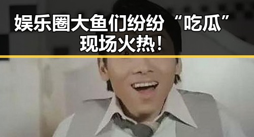娱乐圈大鱼们纷纷“吃瓜” 现场火热！