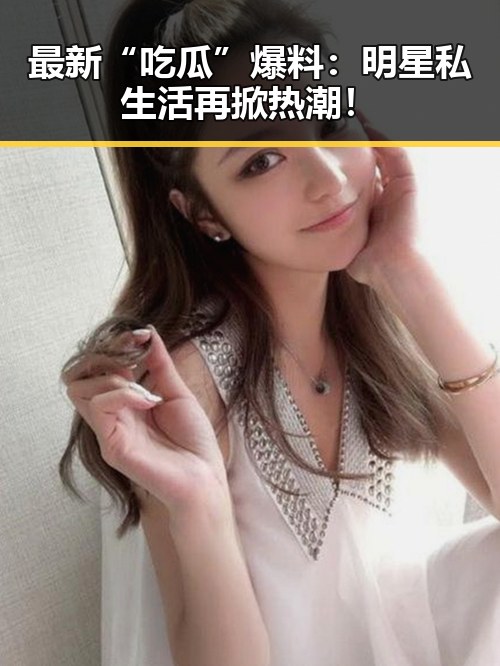 最新“吃瓜”爆料：明星私生活再掀热潮！