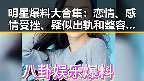 明星爆料大合集：恋情、感情受挫、疑似出轨和整容争议一网打尽