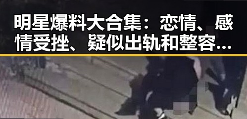 明星爆料大合集:恋情、感情受挫、疑似出轨和整容争议一网打尽