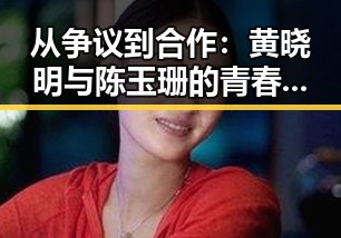 从争议到合作：黄晓明与陈玉珊的青春之约竟如此反转？